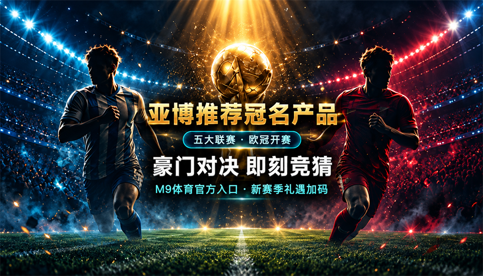 亚博推荐冠名产品，五大联赛 · 欧冠开赛，豪门对决 即刻竞猜，M9体育官方入口 · 新赛季礼遇加码